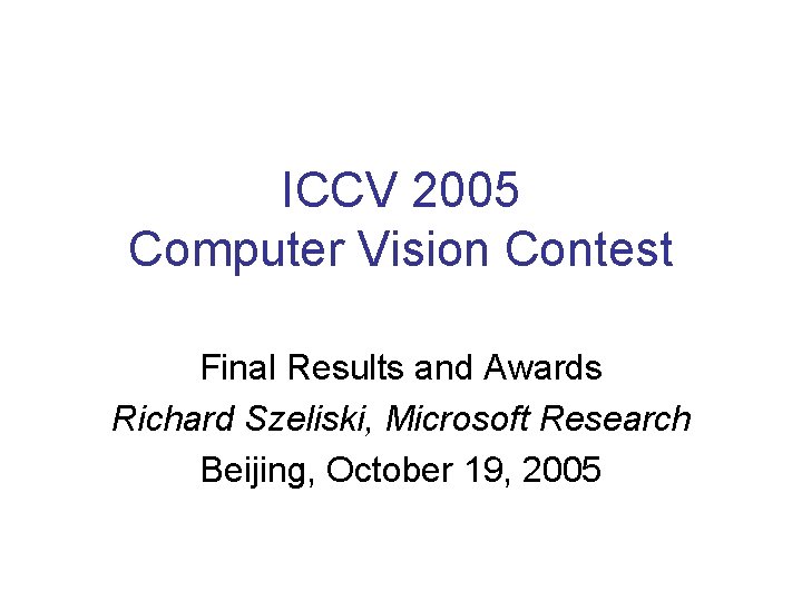 ICCV 2005 Computer Vision Contest Final Results and Awards Richard Szeliski, Microsoft Research Beijing,