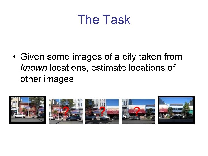 The Task • Given some images of a city taken from known locations, estimate