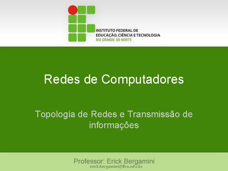 Redes de Computadores Topologia de Redes e Transmissão de informações erick. bergamini@ifrn. edu. br