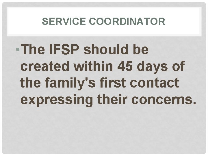 SERVICE COORDINATOR • The IFSP should be created within 45 days of the family's