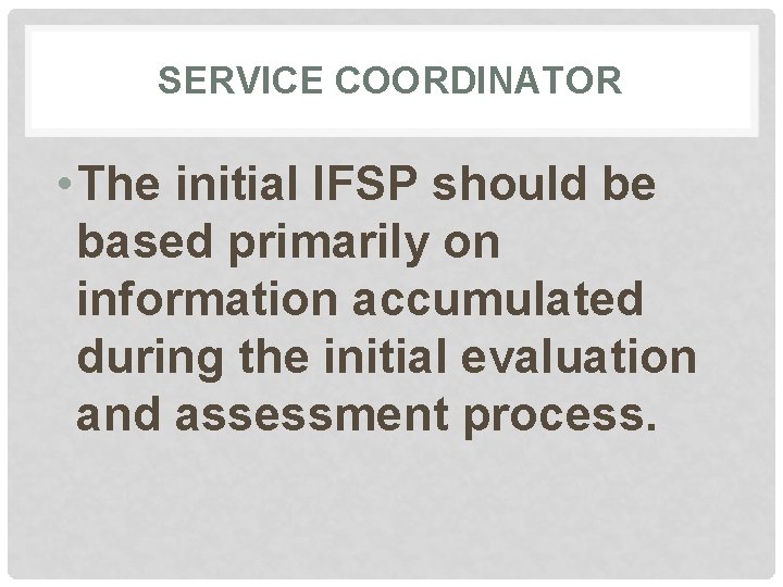 SERVICE COORDINATOR • The initial IFSP should be based primarily on information accumulated during
