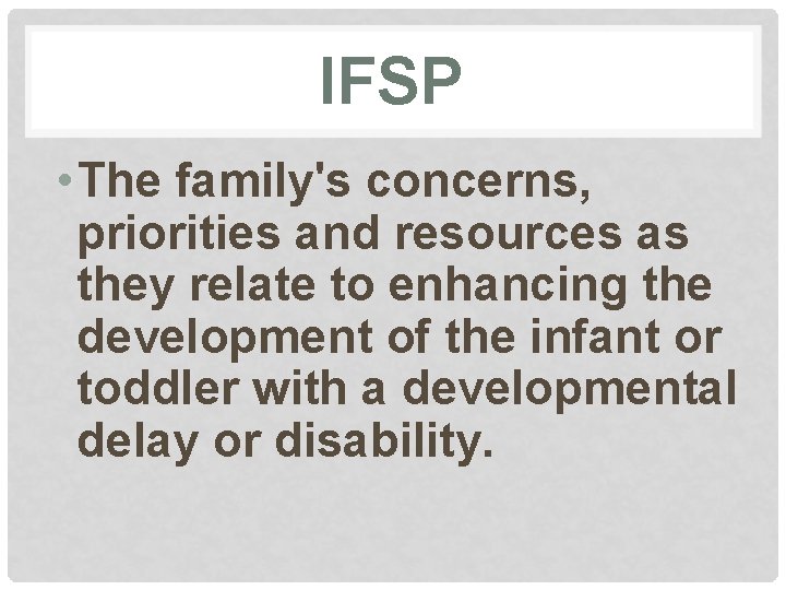 IFSP • The family's concerns, priorities and resources as they relate to enhancing the