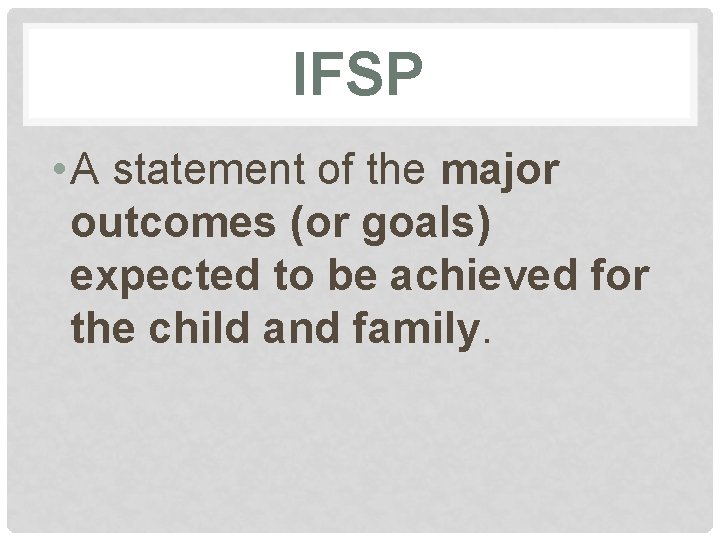 IFSP • A statement of the major outcomes (or goals) expected to be achieved