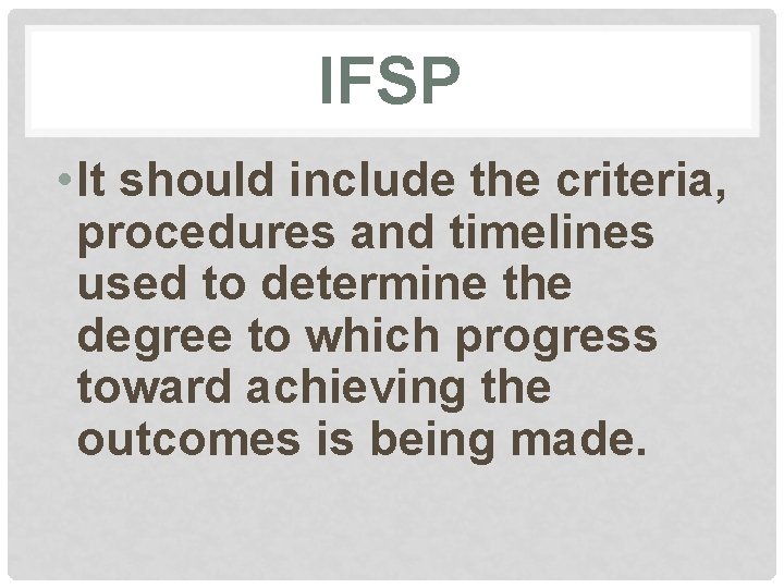 IFSP • It should include the criteria, procedures and timelines used to determine the