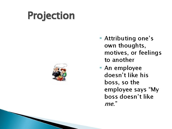 Projection Attributing one’s own thoughts, motives, or feelings to another An employee doesn’t like