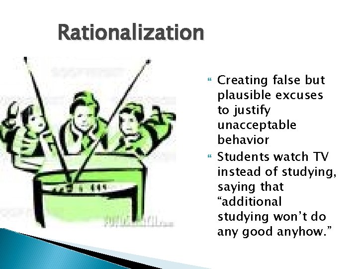 Rationalization Creating false but plausible excuses to justify unacceptable behavior Students watch TV instead