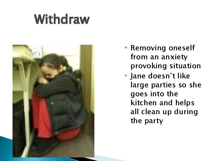Withdraw Removing oneself from an anxiety provoking situation Jane doesn’t like large parties so