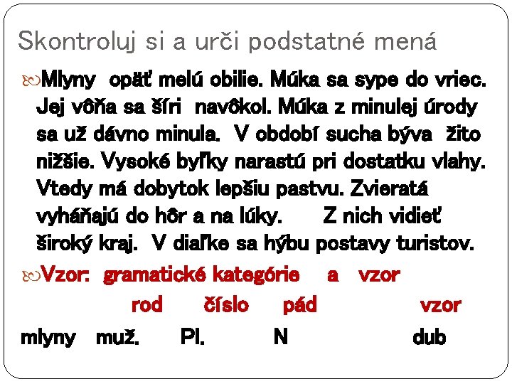 Skontroluj si a urči podstatné mená Mlyny opäť melú obilie. Múka sa sype do