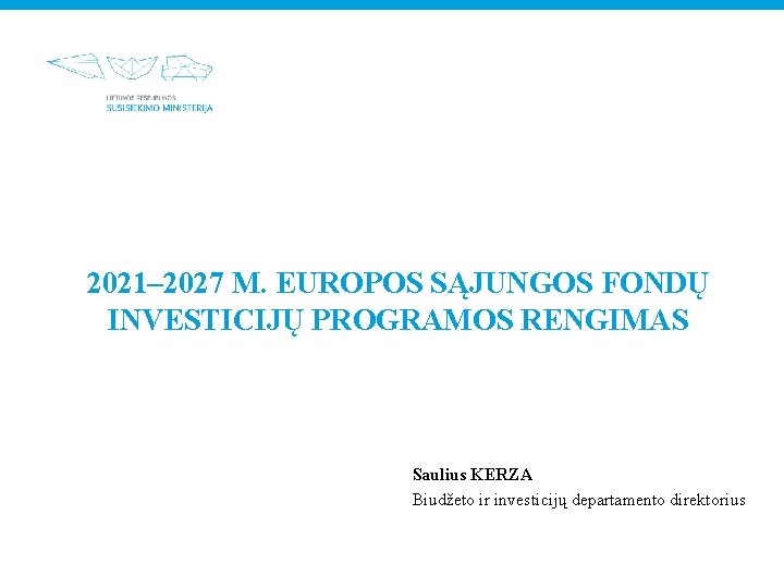 2021– 2027 M. EUROPOS SĄJUNGOS FONDŲ INVESTICIJŲ PROGRAMOS RENGIMAS Saulius KERZA Biudžeto ir investicijų