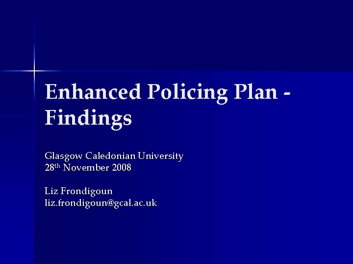 Enhanced Policing Plan Findings Glasgow Caledonian University 28 th November 2008 Liz Frondigoun liz. Enhanced Policing Plan Findings Glasgow Caledonian University 28 th November 2008 Liz Frondigoun liz.