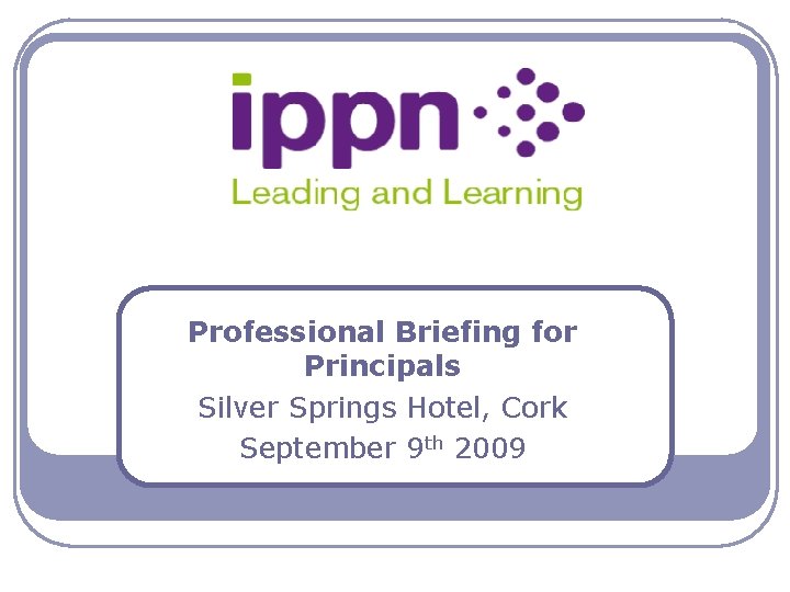 Professional Briefing for Principals Silver Springs Hotel, Cork September 9 th 2009 