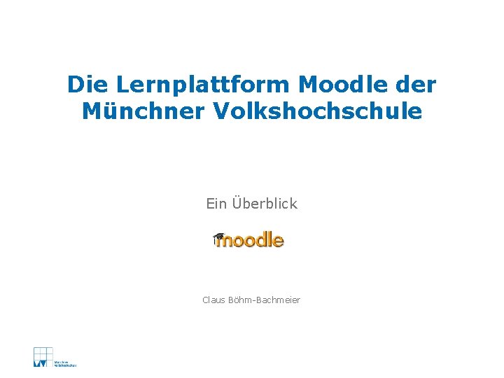 Die Lernplattform Moodle der Münchner Volkshochschule Ein Überblick Claus Böhm-Bachmeier 