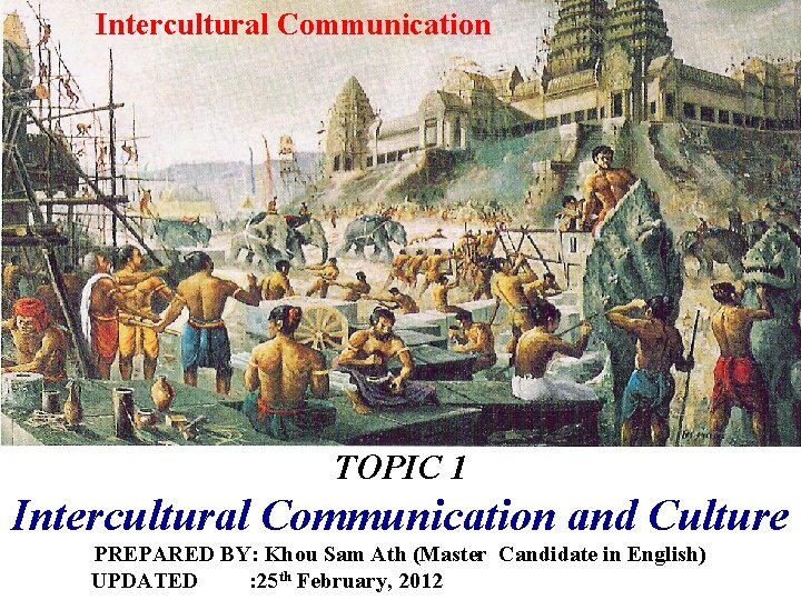 Intercultural Communication TOPIC 1 Intercultural Communication and Culture PREPARED BY: Khou Sam Ath (Master