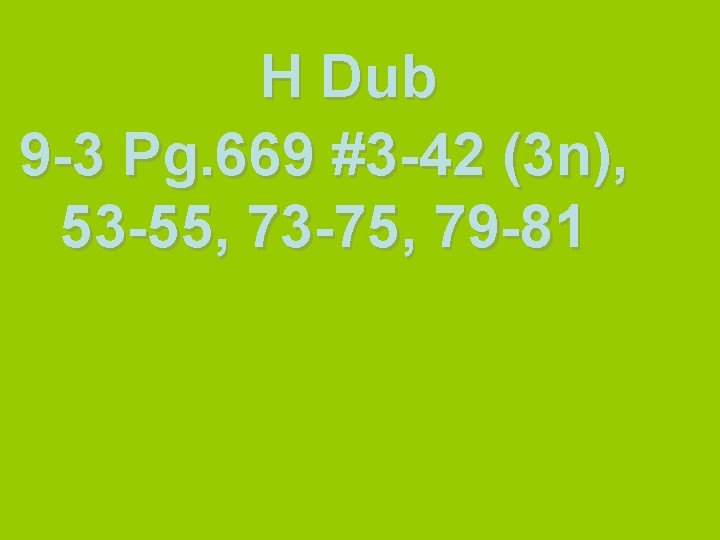 H Dub 9 -3 Pg. 669 #3 -42 (3 n), 53 -55, 73 -75,