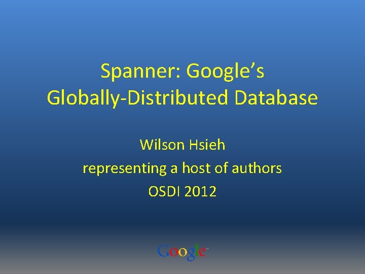 Spanner: Google’s Globally-Distributed Database Wilson Hsieh representing a host of authors OSDI 2012 