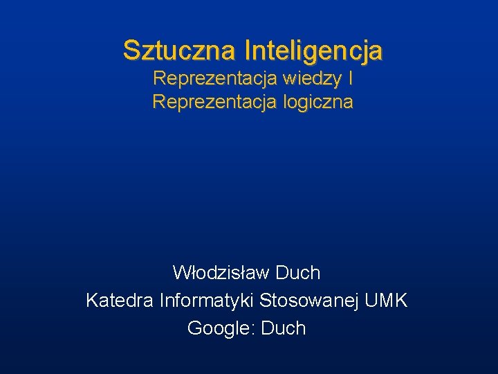 Sztuczna Inteligencja Reprezentacja wiedzy I Reprezentacja logiczna Włodzisław Duch Katedra Informatyki Stosowanej UMK Google:
