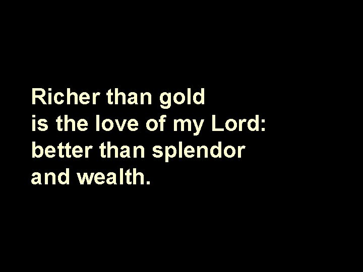 Richer than gold is the love of my Lord: better than splendor and wealth.