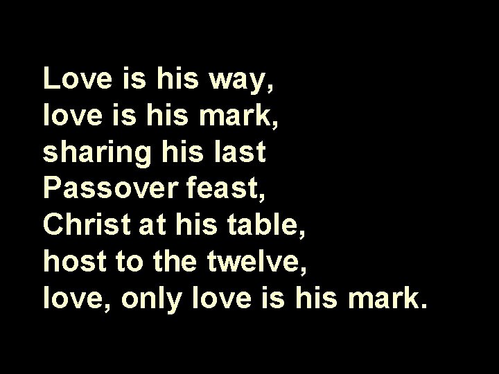 Love is his way, love is his mark, sharing his last Passover feast, Christ