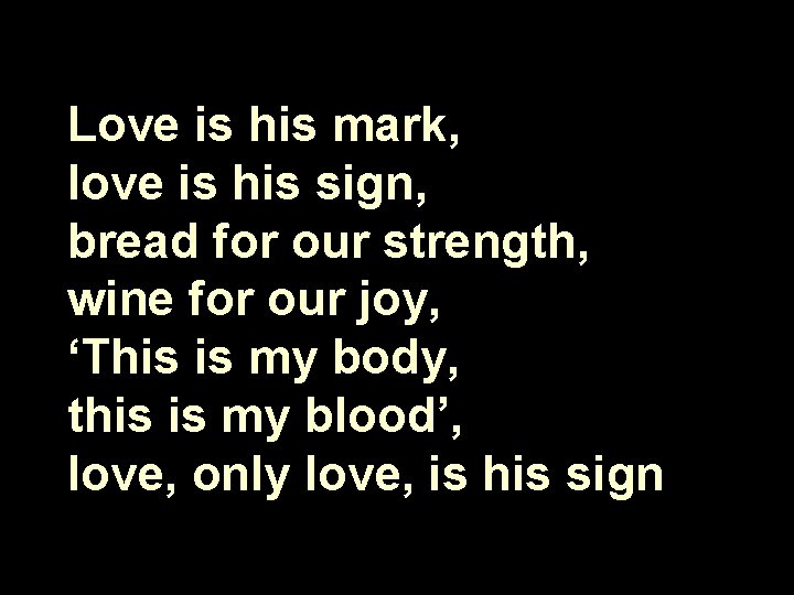 Love is his mark, love is his sign, bread for our strength, wine for
