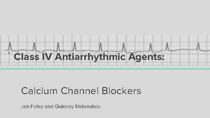 Class IV Antiarrhythmic Agents: Calcium Channel Blockers Jen Foley and Quincey Melonakos 
