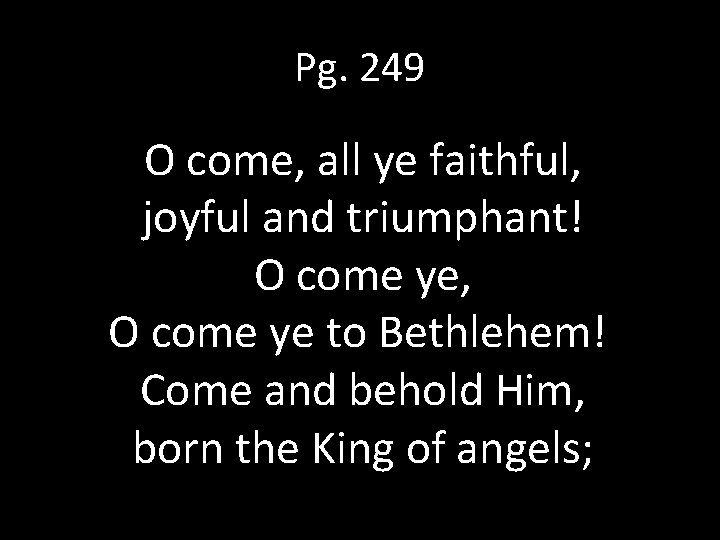 Pg. 249 O come, all ye faithful, joyful and triumphant! O come ye, O