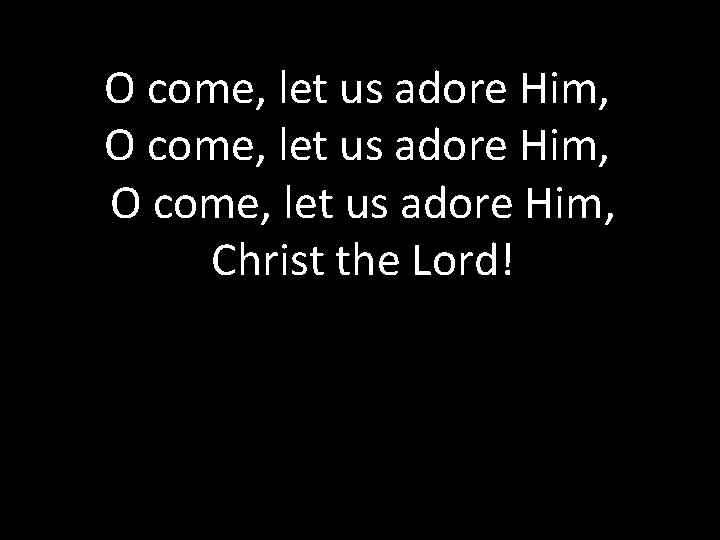 O come, let us adore Him, Christ the Lord! 
