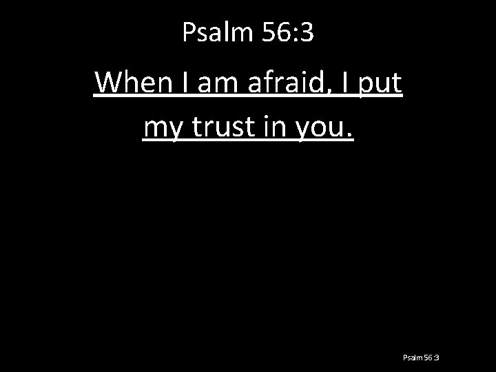 Psalm 56: 3 When I am afraid, I put my trust in you. Psalm