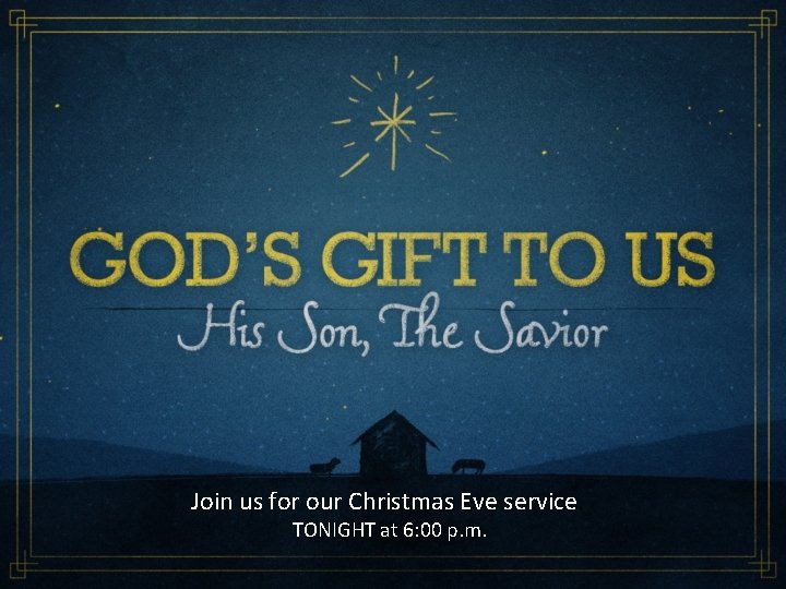 Join us for our Christmas Eve service. TONIGHT at 6: 00 p. m. 