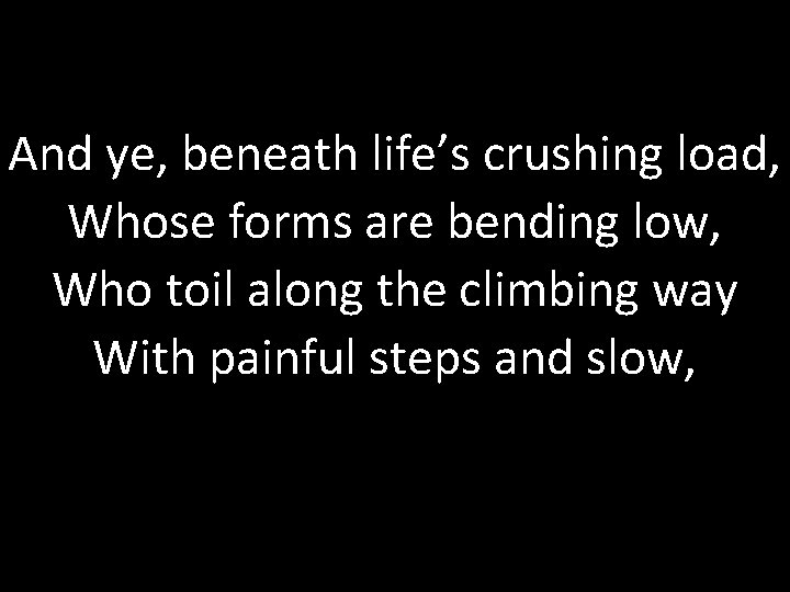 And ye, beneath life’s crushing load, Whose forms are bending low, Who toil along