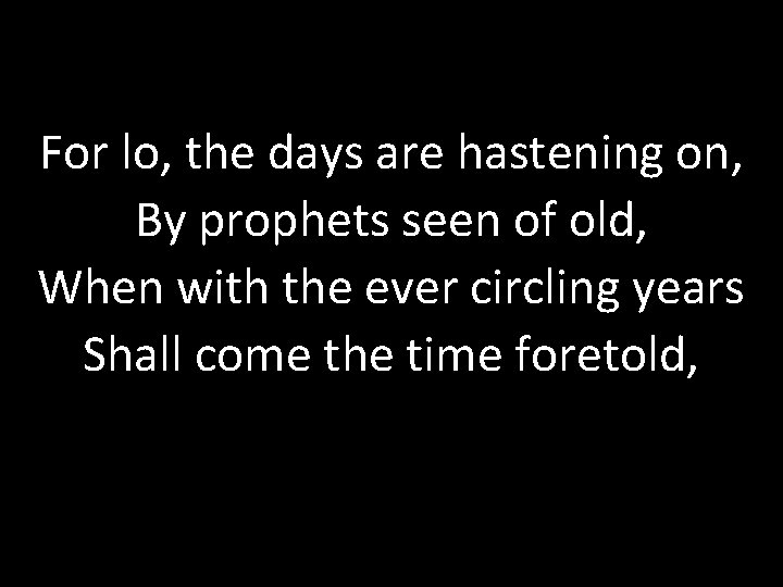 For lo, the days are hastening on, By prophets seen of old, When with