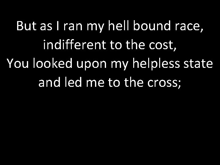 But as I ran my hell bound race, indifferent to the cost, You looked