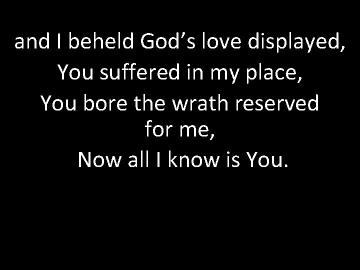 and I beheld God’s love displayed, You suffered in my place, You bore the