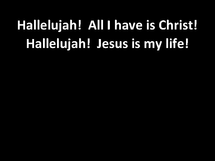 Hallelujah! All I have is Christ! Hallelujah! Jesus is my life! 