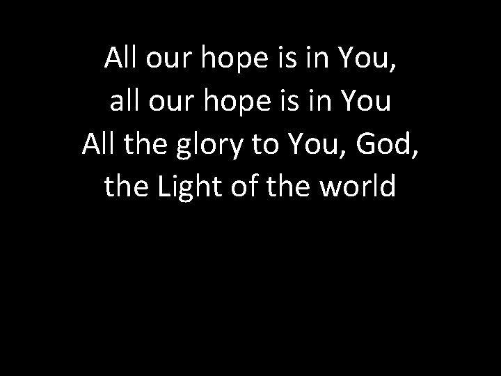 All our hope is in You, all our hope is in You All the