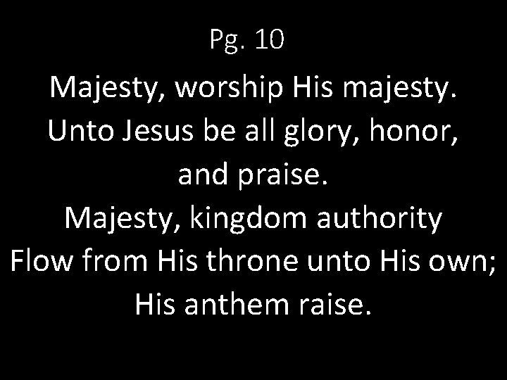 Pg. 10 Majesty, worship His majesty. Unto Jesus be all glory, honor, and praise.