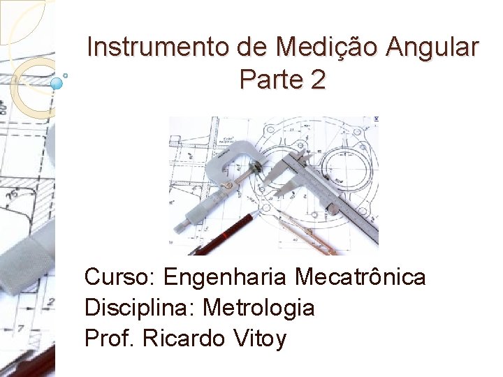 Instrumento de Medição Angular Parte 2 Curso: Engenharia Mecatrônica Disciplina: Metrologia Prof. Ricardo Vitoy