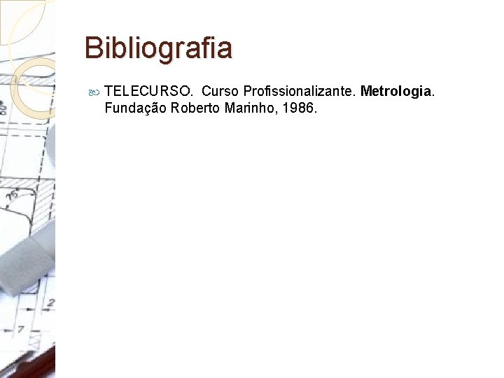 Bibliografia TELECURSO. Curso Profissionalizante. Metrologia. Fundação Roberto Marinho, 1986. 