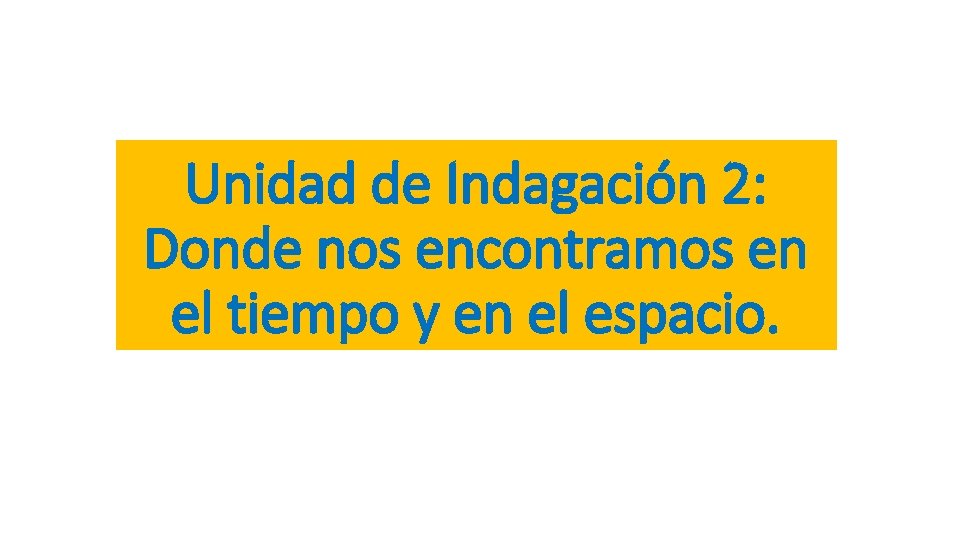 Unidad de Indagación 2: Donde nos encontramos en el tiempo y en el espacio.