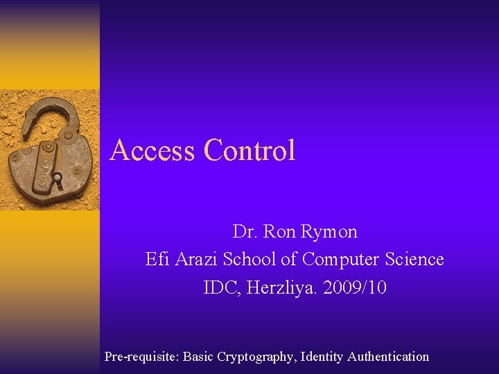 Access Control Dr. Ron Rymon Efi Arazi School of Computer Science IDC, Herzliya. 2009/10 Access Control Dr. Ron Rymon Efi Arazi School of Computer Science IDC, Herzliya. 2009/10