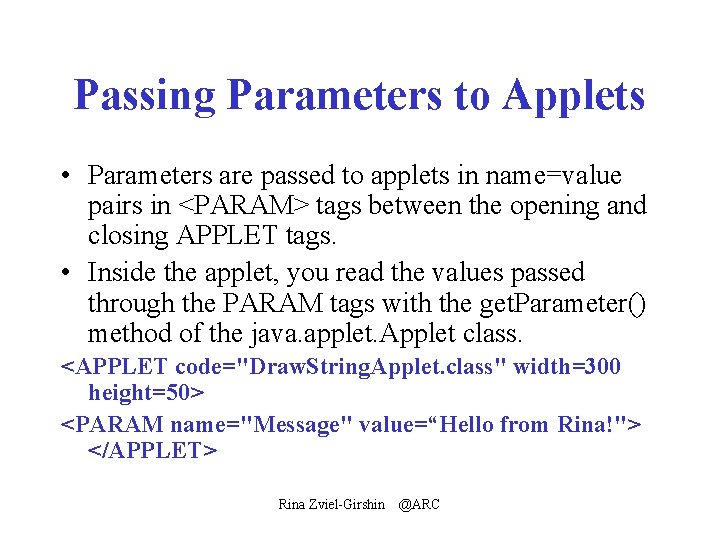 Passing Parameters to Applets • Parameters are passed to applets in name=value pairs in