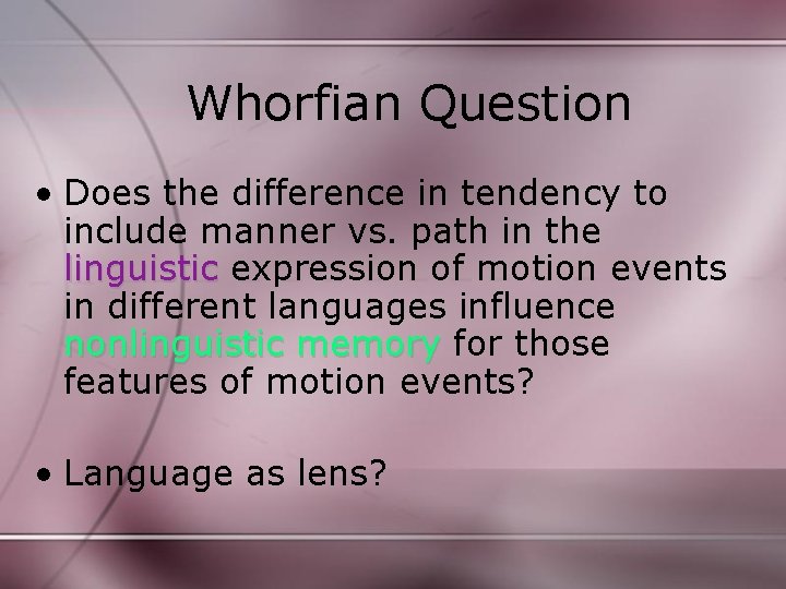 Whorfian Question • Does the difference in tendency to include manner vs. path in