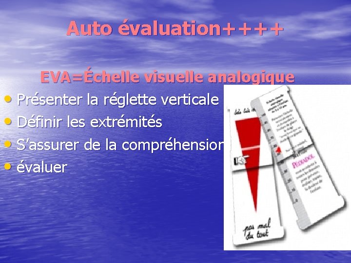 Auto évaluation++++ EVA=Échelle visuelle analogique • Présenter la réglette verticale • Définir les extrémités