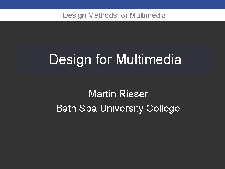 Design Methods for Multimedia Design for Multimedia Martin Rieser Bath Spa University College 