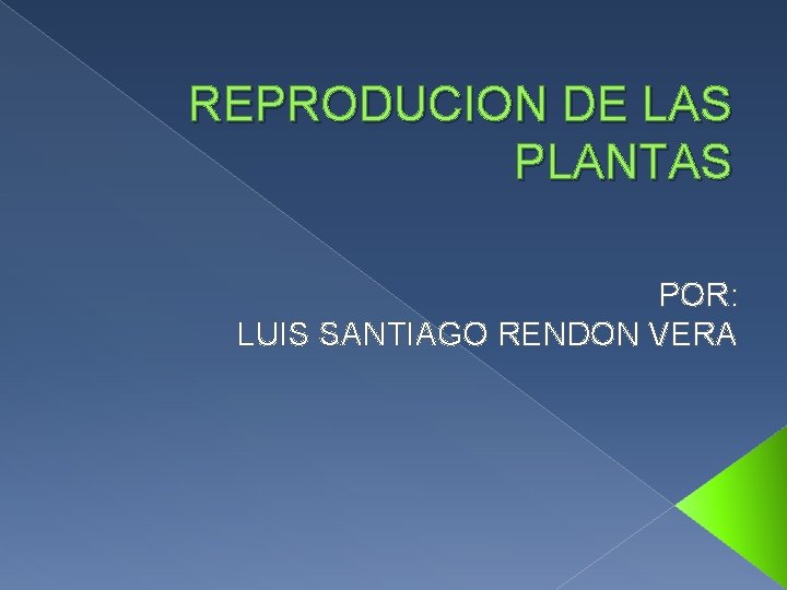 REPRODUCION DE LAS PLANTAS POR: LUIS SANTIAGO RENDON VERA REPRODUCION DE LAS PLANTAS POR: LUIS SANTIAGO RENDON VERA