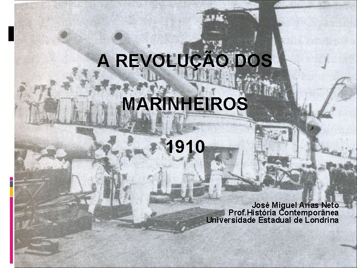 A REVOLUÇÃO DOS MARINHEIROS 1910 José Miguel Arias Neto Prof. História Contemporânea Universidade Estadual