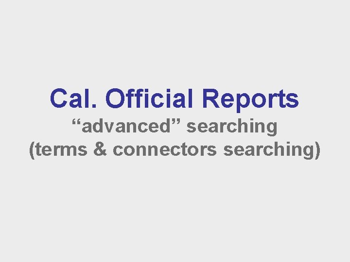 Cal. Official Reports “advanced” searching (terms & connectors searching) 