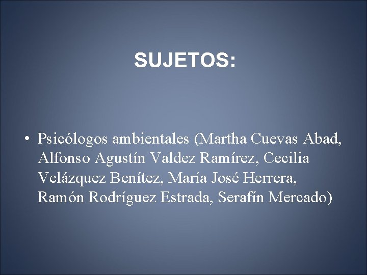 SUJETOS: • Psicólogos ambientales (Martha Cuevas Abad, Alfonso Agustín Valdez Ramírez, Cecilia Velázquez Benítez,