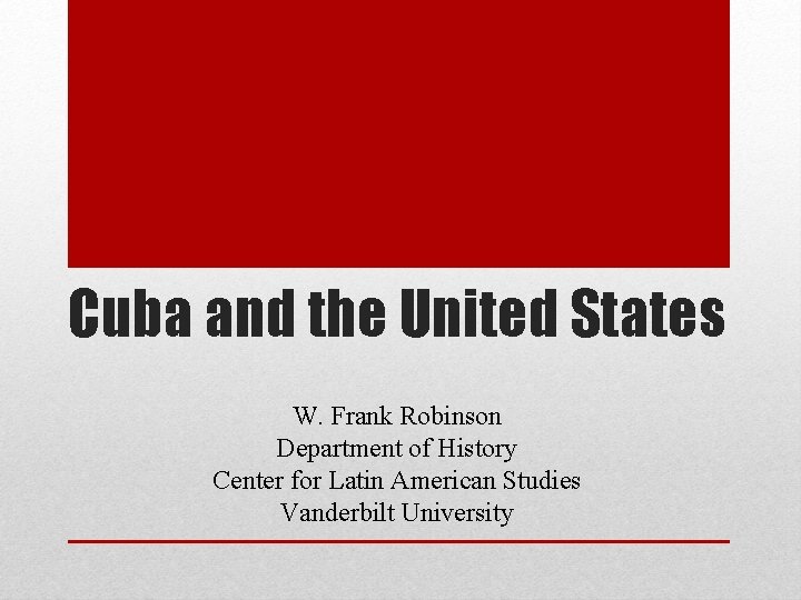 Cuba and the United States W. Frank Robinson Department of History Center for Latin
