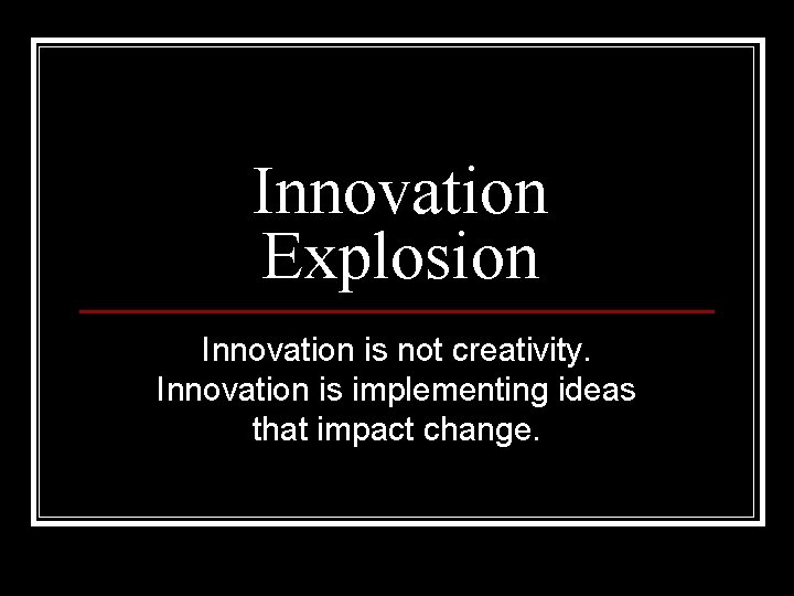 Innovation Explosion Innovation is not creativity. Innovation is implementing ideas that impact change. 
