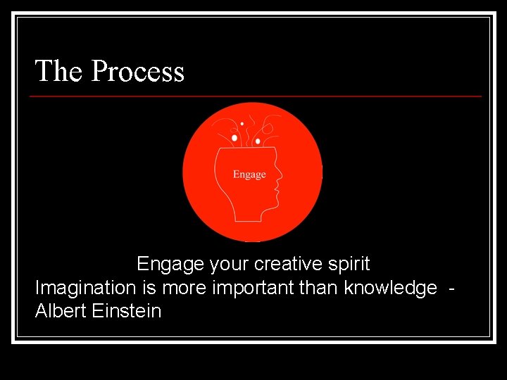 The Process Engage your creative spirit Imagination is more important than knowledge Albert Einstein